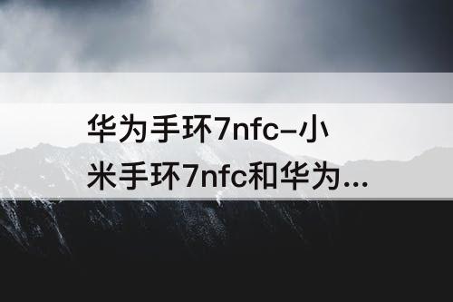 华为手环7nfc-小米手环7nfc和华为手环7NFC区别