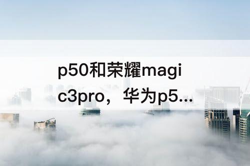 p50和荣耀magic3pro，华为p50和荣耀magic3pro哪个好