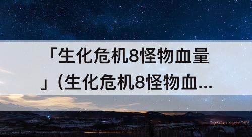 「生化危机8怪物血量」(生化危机8怪物血量介绍)