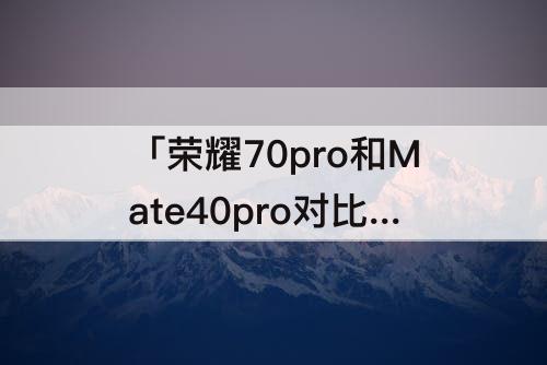 「荣耀70pro和Mate40pro对比」(荣耀70pro和mate40pro对比)