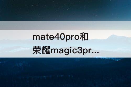 mate40pro和荣耀magic3pro对比，华为mate40pro和荣耀magic3pro对比那个好