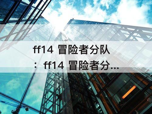 ff14 冒险者分队：ff14 冒险者分队下本攻略