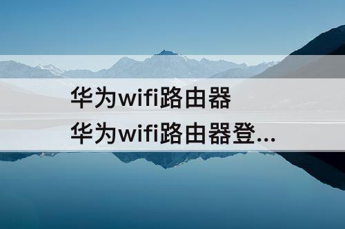 华为wifi路由器 华为wifi路由器登录网址
