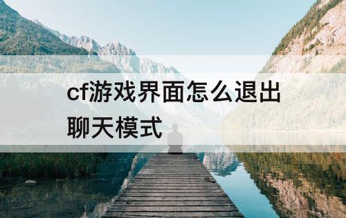 cf游戏界面怎么退出聊天模式