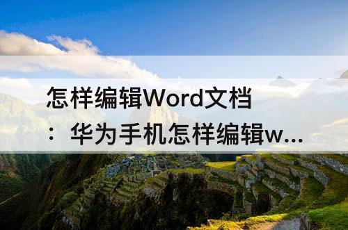 怎样编辑Word文档：华为手机怎样编辑word文档
