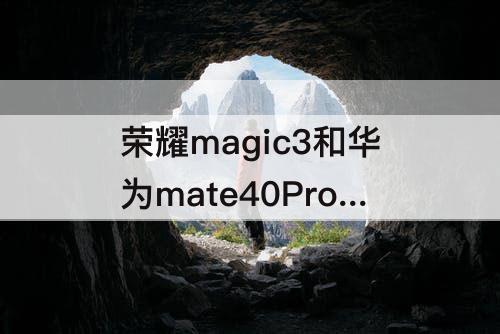 荣耀magic3和华为mate40Pro：荣耀magic3和华为mate40pro参数