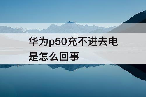 华为p50充不进去电是怎么回事