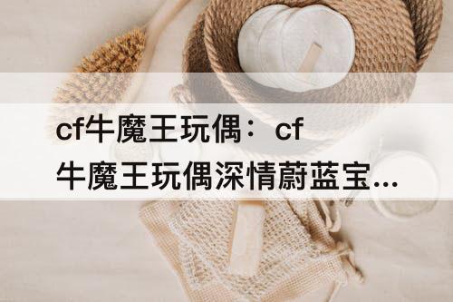 cf牛魔王玩偶：cf牛魔王玩偶深情蔚蓝宝箱概率