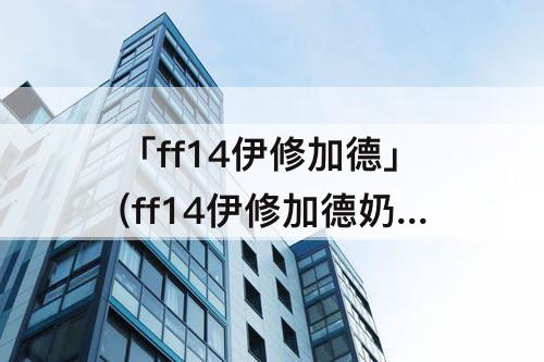 「ff14伊修加德」(ff14伊修加德奶茶图片)