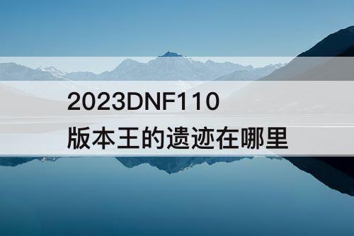 2023DNF110版本王的遗迹在哪里