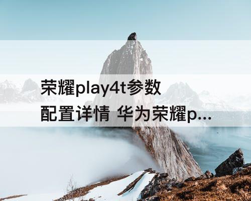 荣耀play4t参数配置详情 华为荣耀play4t参数配置详情