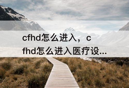 cfhd怎么进入，cfhd怎么进入医疗设施