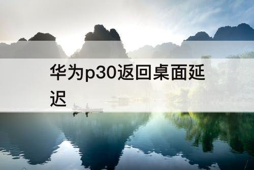 华为p30返回桌面延迟
