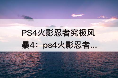 PS4火影忍者究极风暴4：ps4火影忍者究极风暴4出招表手柄