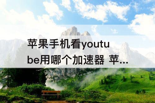 苹果手机看youtube用哪个加速器 苹果手机看youtube用哪个加速器免费