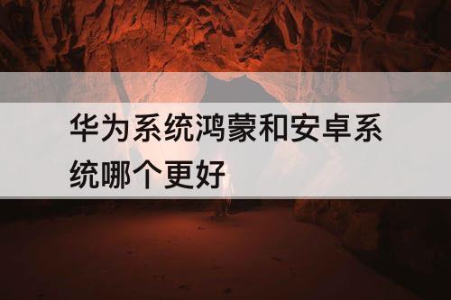 华为系统鸿蒙和安卓系统哪个更好