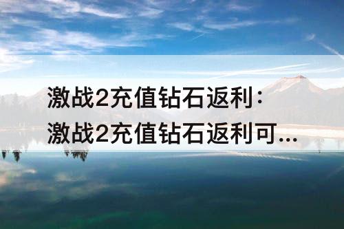 激战2充值钻石返利：激战2充值钻石返利可以重复