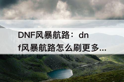 DNF风暴航路：dnf风暴航路怎么刷更多青石