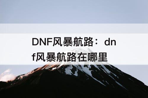 DNF风暴航路：dnf风暴航路在哪里
