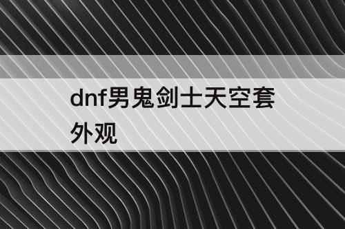 dnf男鬼剑士天空套外观