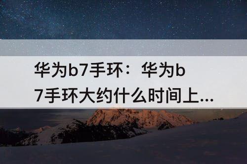 华为b7手环：华为b7手环大约什么时间上市