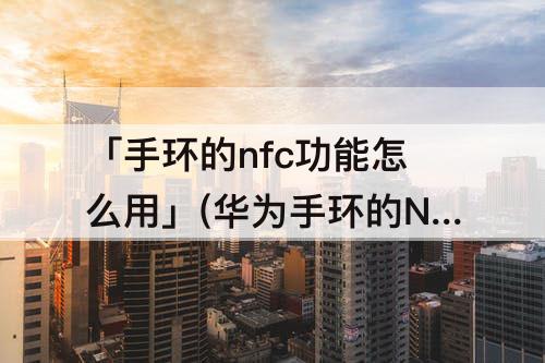 「手环的nfc功能怎么用」(华为手环的NFC功能怎么用)