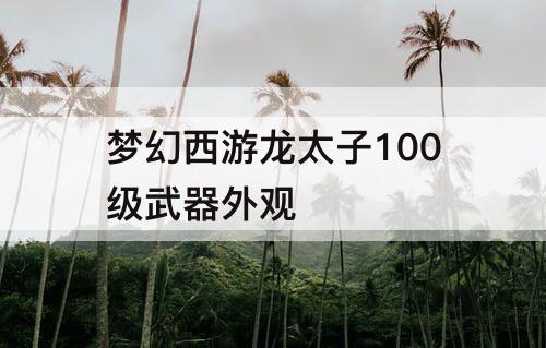 梦幻西游龙太子100级武器外观