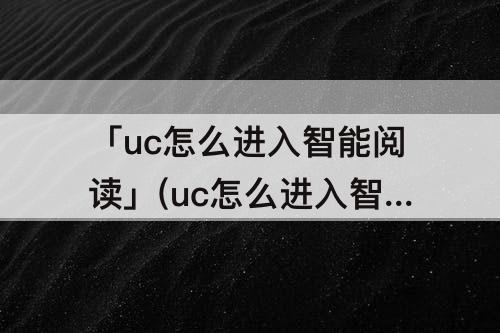「uc怎么进入智能阅读」(uc怎么进入智能阅读模式)