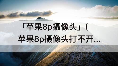 「苹果8p摄像头」(苹果8p摄像头打不开)