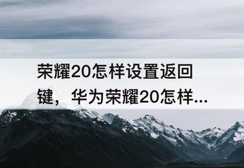 荣耀20怎样设置返回键，华为荣耀20怎样设置返回键