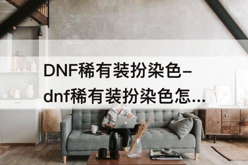 DNF稀有装扮染色-dnf稀有装扮染色怎么恢复原来的颜色