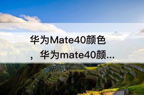 华为Mate40颜色，华为mate40颜色选择