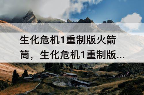 生化危机1重制版火箭筒，生化危机1重制版火箭筒打出来谁都能用吗