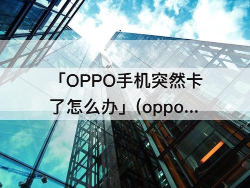 「OPPO手机突然卡了怎么办」(oppo手机突然卡了怎么办?)