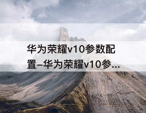 华为荣耀v10参数配置-华为荣耀v10参数配置报价