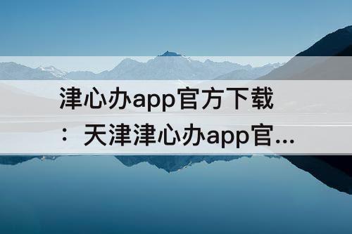 津心办app官方下载：天津津心办app官方下载