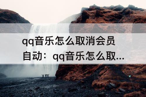 qq音乐怎么取消会员自动：qq音乐怎么取消会员自动续费