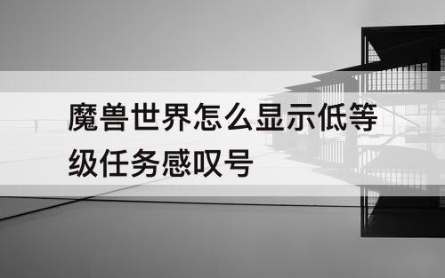 魔兽世界怎么显示低等级任务感叹号