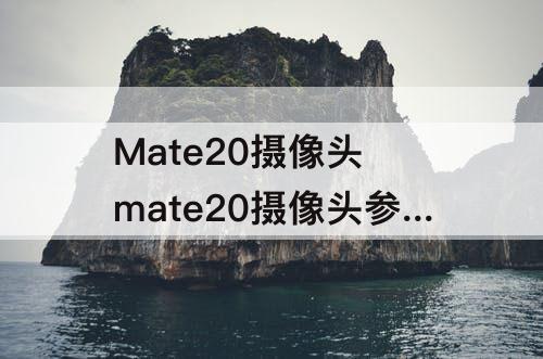 Mate20摄像头 mate20摄像头参数配置