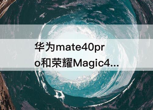 华为mate40pro和荣耀Magic4-华为mate40pro和荣耀magic4pro哪个好?