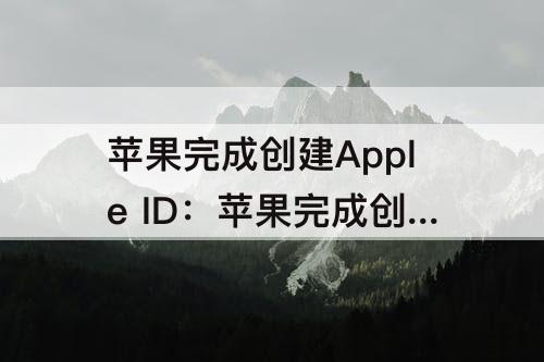 苹果完成创建Apple ID：苹果完成创建Apple ID的资料