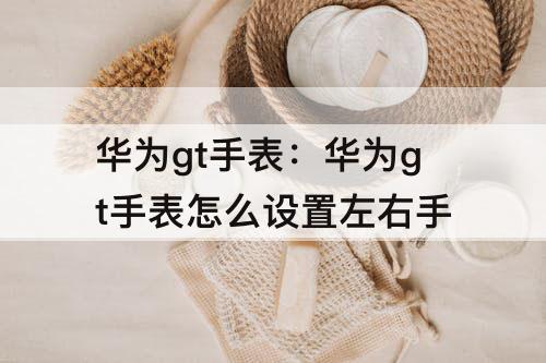 华为gt手表：华为gt手表怎么设置左右手
