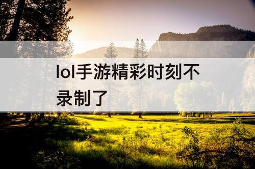 lol手游精彩时刻不录制了