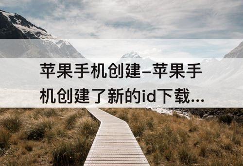 苹果手机创建-苹果手机创建了新的id下载软件时为什么还是跳出以前的