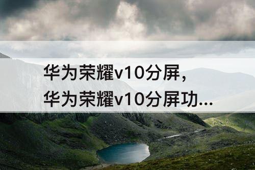 华为荣耀v10分屏，华为荣耀v10分屏功能怎么使用