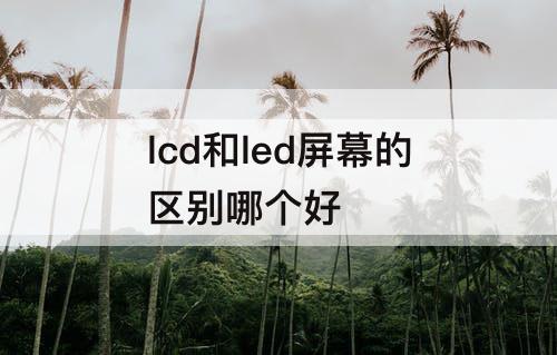 lcd和led屏幕的区别哪个好
