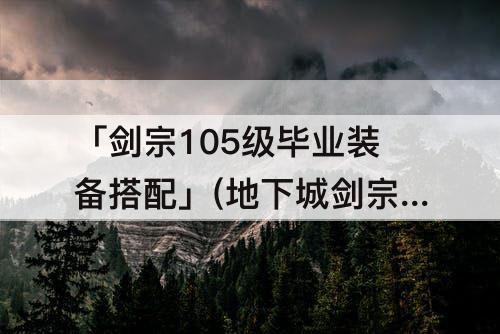 「剑宗105级毕业装备搭配」(地下城剑宗105级毕业装备搭配)