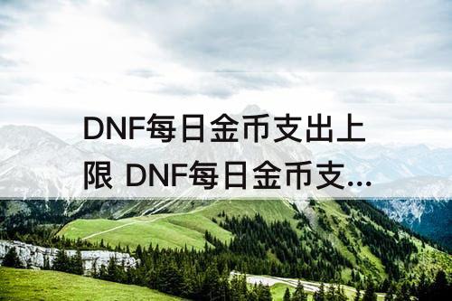DNF每日金币支出上限 DNF每日金币支出上限怎么破