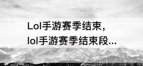 Lol手游赛季结束，lol手游赛季结束段位重置