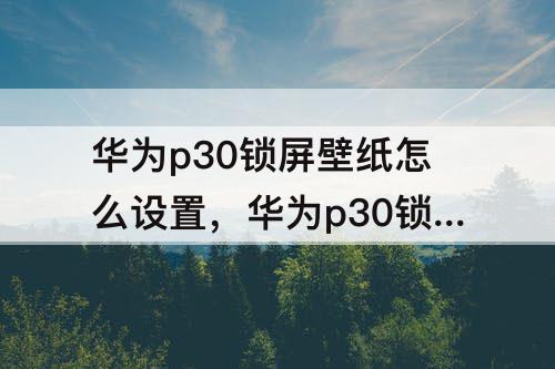 华为p30锁屏壁纸怎么设置，华为p30锁屏壁纸怎么设置不了
